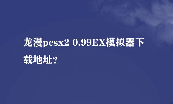 龙漫pcsx2 0.99EX模拟器下载地址？