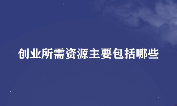 创业所需资源主要包括哪些
