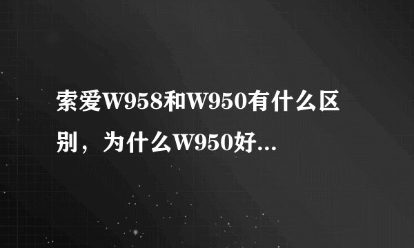索爱W958和W950有什么区别，为什么W950好多地方都没有买？
