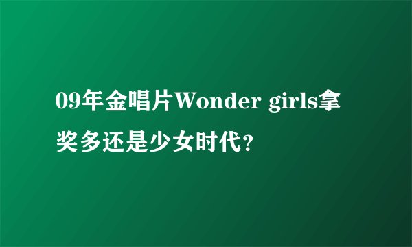 09年金唱片Wonder girls拿奖多还是少女时代？