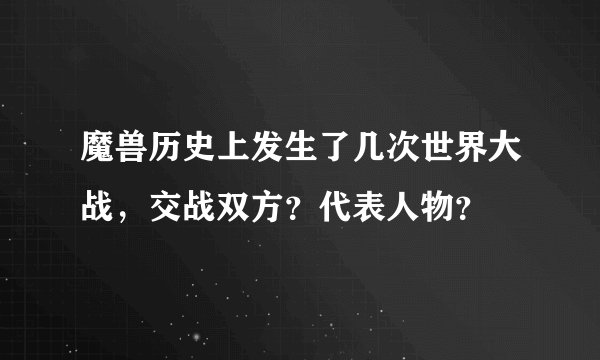 魔兽历史上发生了几次世界大战，交战双方？代表人物？