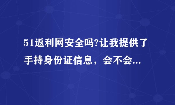 51返利网安全吗?让我提供了手持身份证信息，会不会被泄露?