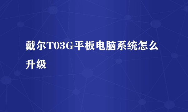 戴尔T03G平板电脑系统怎么升级