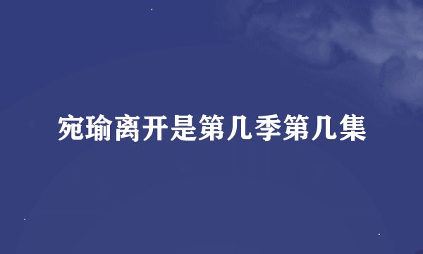 宛瑜离开是第几季第几集