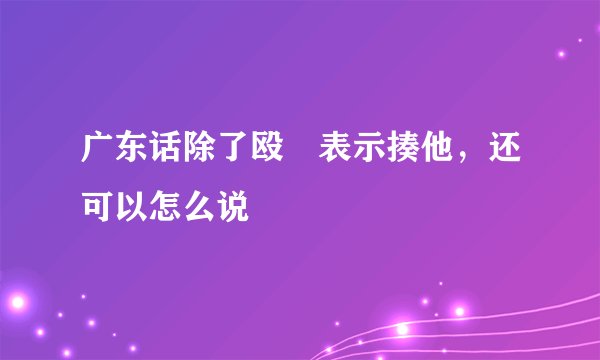 广东话除了殴佢表示揍他，还可以怎么说