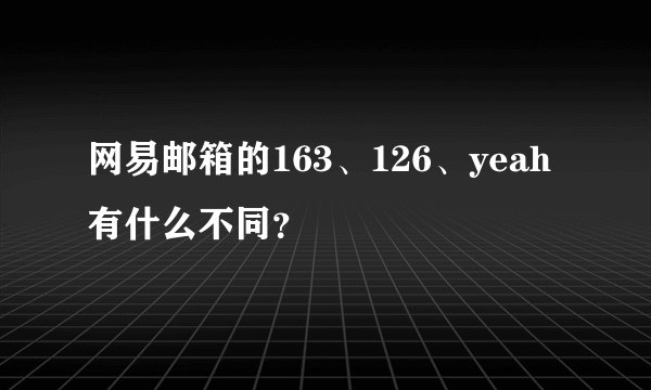 网易邮箱的163、126、yeah有什么不同？