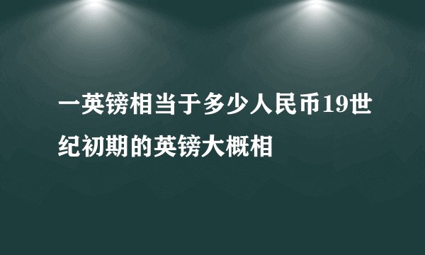 一英镑相当于多少人民币19世纪初期的英镑大概相