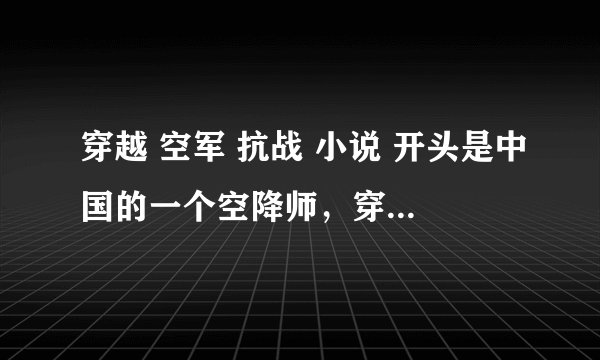 穿越 空军 抗战 小说 开头是中国的一个空降师，穿越到抗战年代，在上...