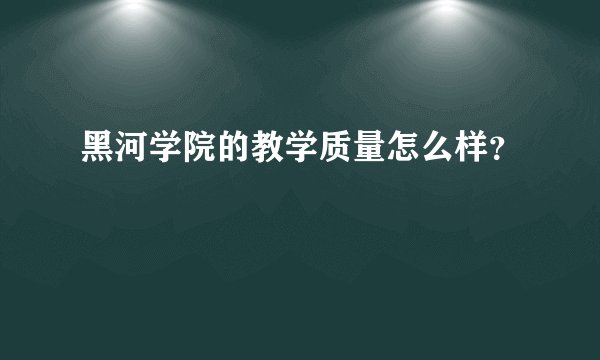 黑河学院的教学质量怎么样？