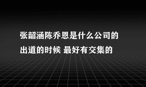 张韶涵陈乔恩是什么公司的 出道的时候 最好有交集的