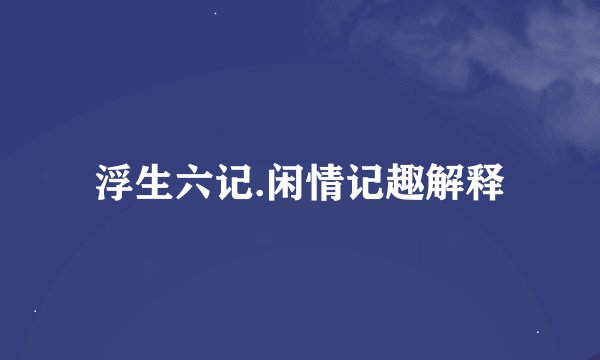 浮生六记.闲情记趣解释