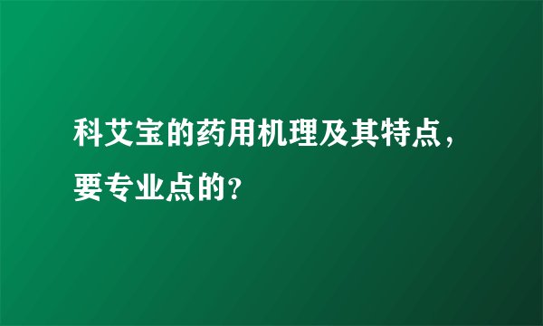 科艾宝的药用机理及其特点，要专业点的？