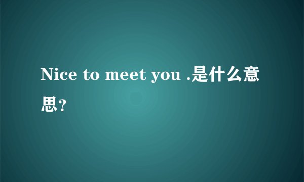 Nice to meet you .是什么意思？