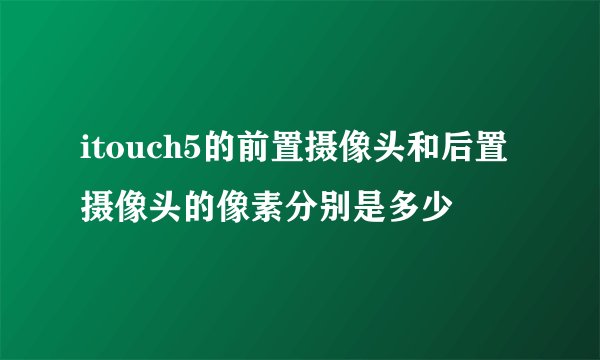 itouch5的前置摄像头和后置摄像头的像素分别是多少
