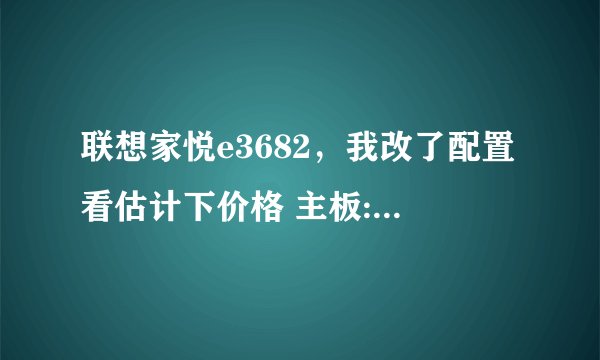 联想家悦e3682，我改了配置看估计下价格 主板:联想h61的芯片oem最大支持1333内存频率
