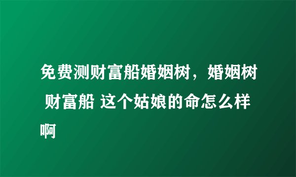 免费测财富船婚姻树，婚姻树 财富船 这个姑娘的命怎么样啊