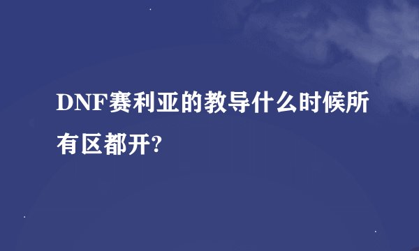 DNF赛利亚的教导什么时候所有区都开?
