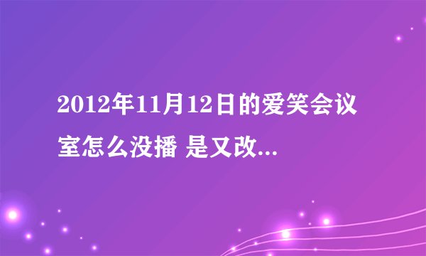 2012年11月12日的爱笑会议室怎么没播 是又改时间了吗