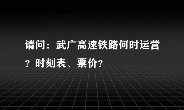 请问：武广高速铁路何时运营？时刻表、票价？