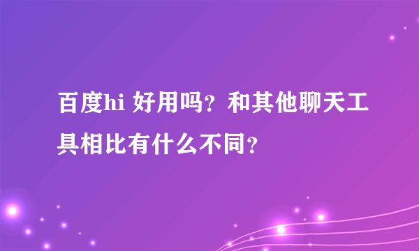 百度hi 好用吗？和其他聊天工具相比有什么不同？