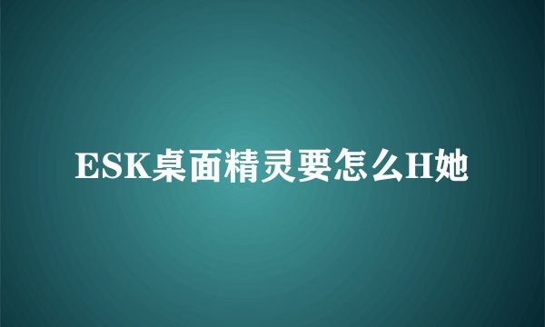 ESK桌面精灵要怎么H她