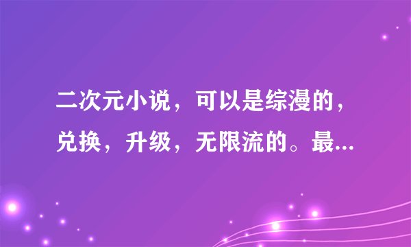 二次元小说，可以是综漫的，兑换，升级，无限流的。最好有百万字