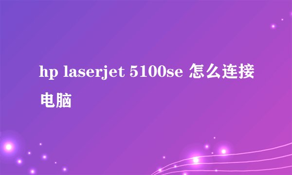 hp laserjet 5100se 怎么连接电脑