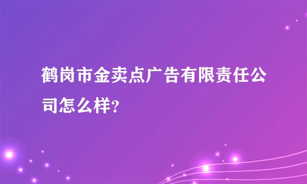 鹤岗市金卖点广告有限责任公司怎么样？