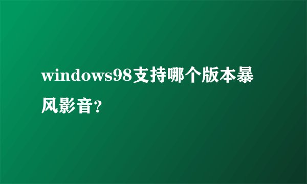 windows98支持哪个版本暴风影音？