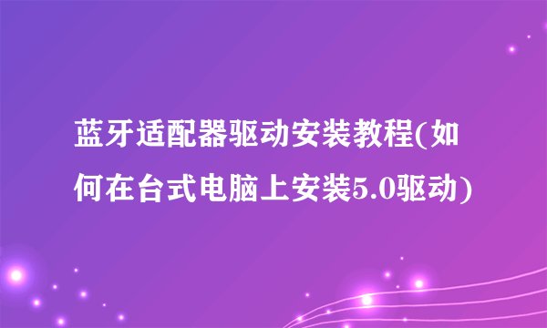 蓝牙适配器驱动安装教程(如何在台式电脑上安装5.0驱动)