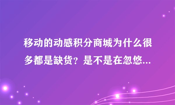 移动的动感积分商城为什么很多都是缺货？是不是在忽悠大众？！