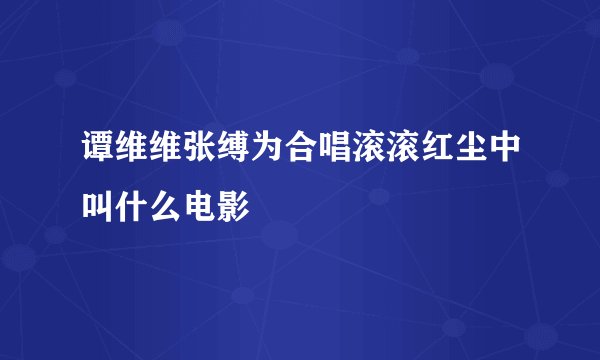 谭维维张缚为合唱滚滚红尘中叫什么电影