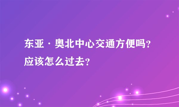 东亚·奥北中心交通方便吗？应该怎么过去？