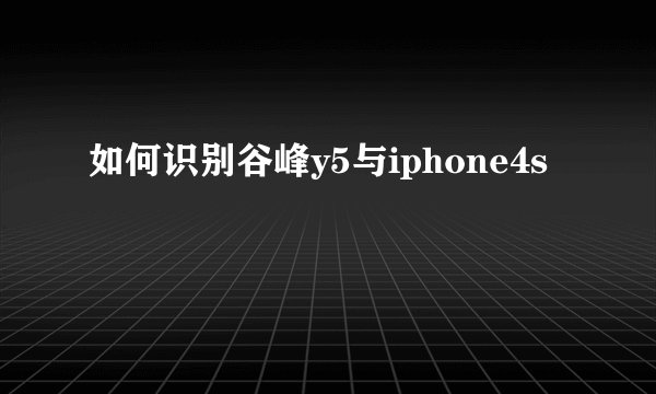 如何识别谷峰y5与iphone4s