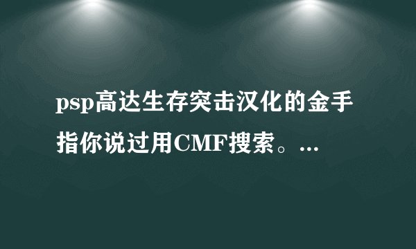 psp高达生存突击汉化的金手指你说过用CMF搜索。。怎么搜？？截个图行吗？