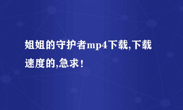 姐姐的守护者mp4下载,下载速度的,急求！