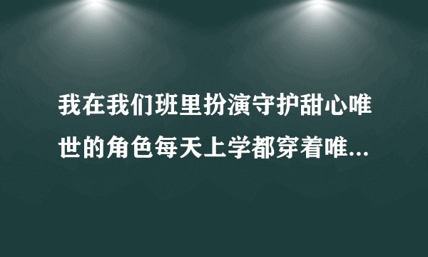 我在我们班里扮演守护甜心唯世的角色每天上学都穿着唯世的服装去可是万事俱备只欠东风希望