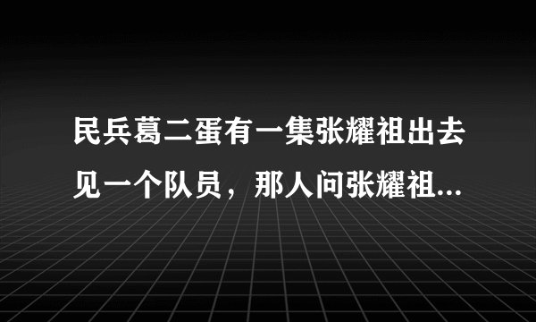 民兵葛二蛋有一集张耀祖出去见一个队员，那人问张耀祖葛二蛋是不是叛徒，张耀祖为什么承认呢》