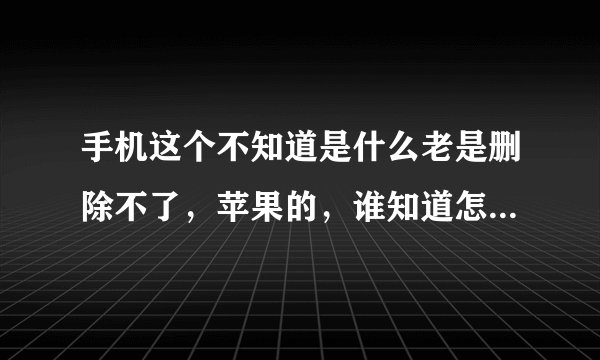 手机这个不知道是什么老是删除不了，苹果的，谁知道怎么删除告诉我