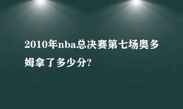 2010年nba总决赛第七场奥多姆拿了多少分?