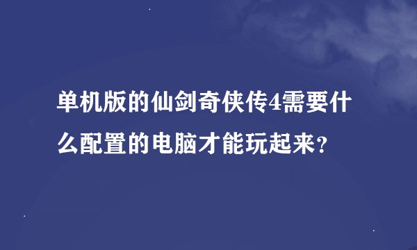 单机版的仙剑奇侠传4需要什么配置的电脑才能玩起来？