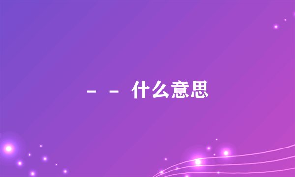 -  -  什么意思
