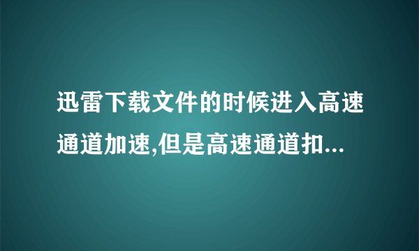 迅雷下载文件的时候进入高速通道加速,但是高速通道扣除流量为0m,这个是怎么回事？为什么可以不受限制了？