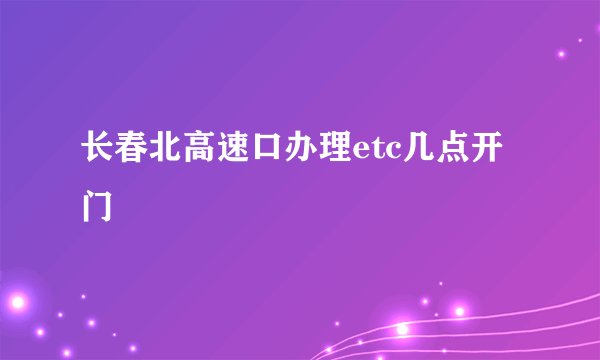 长春北高速口办理etc几点开门