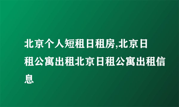 北京个人短租日租房,北京日租公寓出租北京日租公寓出租信息