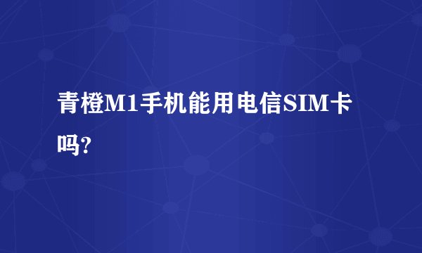 青橙M1手机能用电信SIM卡吗?