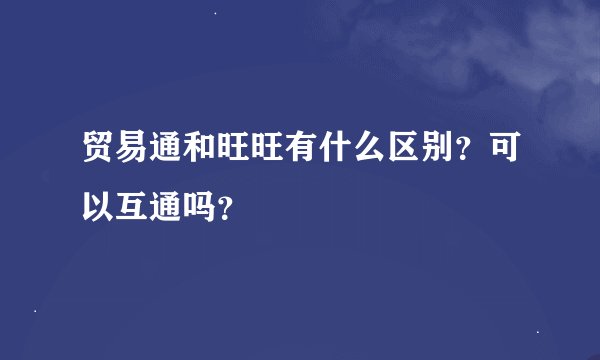 贸易通和旺旺有什么区别？可以互通吗？