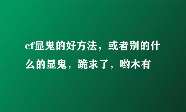 cf显鬼的好方法，或者别的什么的显鬼，跪求了，哟木有
