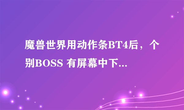 魔兽世界用动作条BT4后，个别BOSS 有屏幕中下方的技能按键没有了怎么办