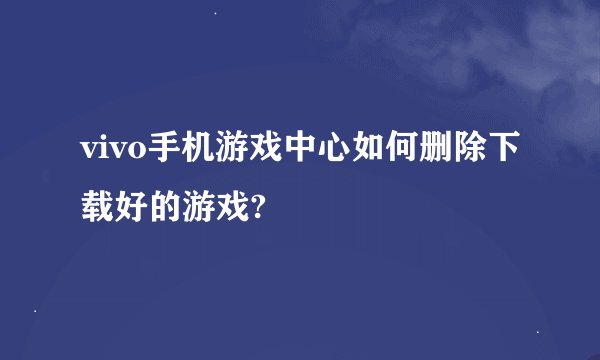 vivo手机游戏中心如何删除下载好的游戏?